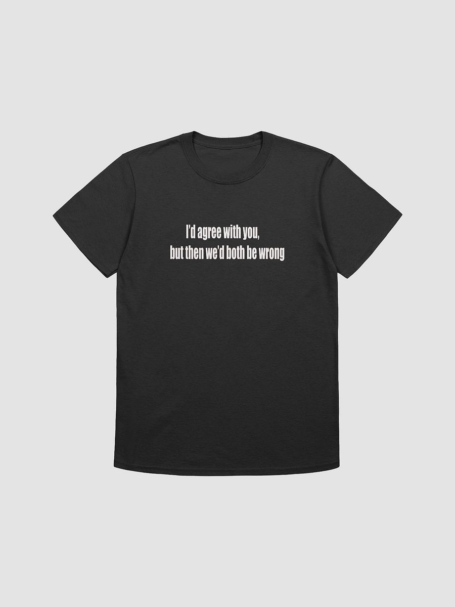 I would Agree But.. Unisex Tee product image (3)