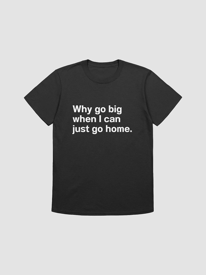 Why go big when I can just go home. Unisex T-Shirt product image (1)