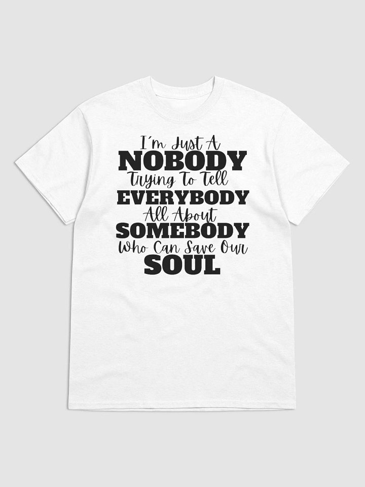 IM JUST A NOBODY TRYING TO TELL EVERYBODY ALL ABOUT SOMEBODY WHO CAN SAVE OUR SOUL T-SHIRT product image (1)