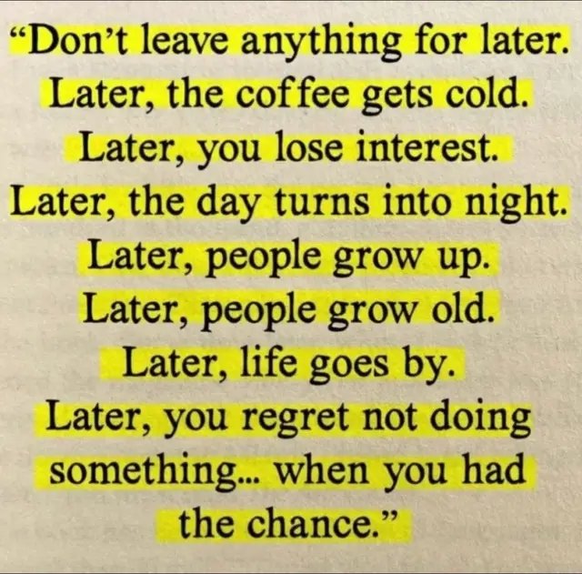 Don’t leave anything for later. 