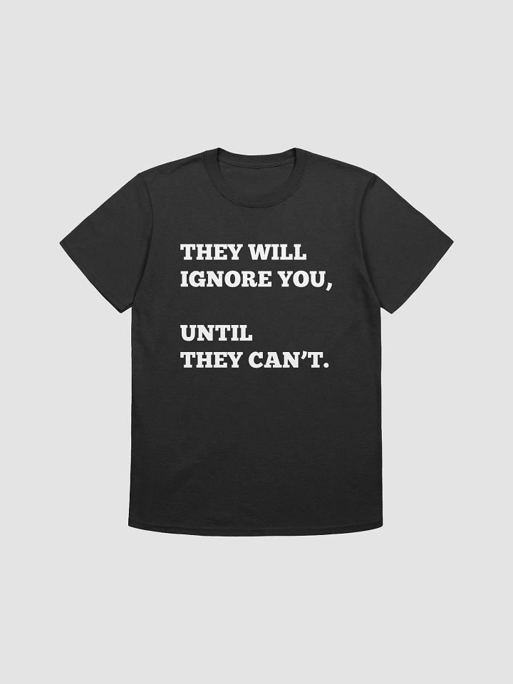 THEY WILL IGNORE YOU, UNTIL THEY CAN'T. T-Shirt product image (1)
