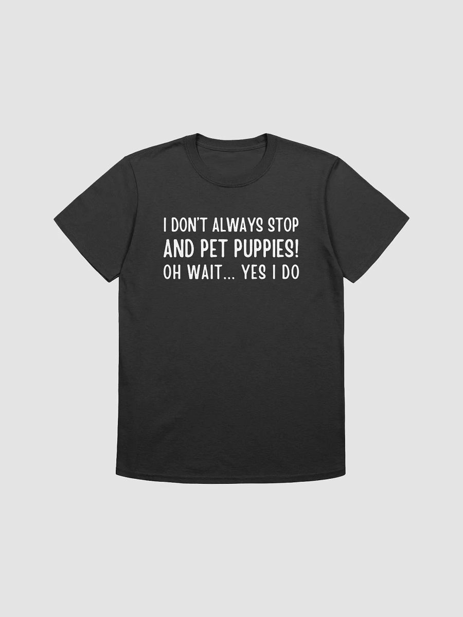 I don't always stop and pet puppies! oh wait yes I do, white print on Gildan 64000 Tee product image (2)