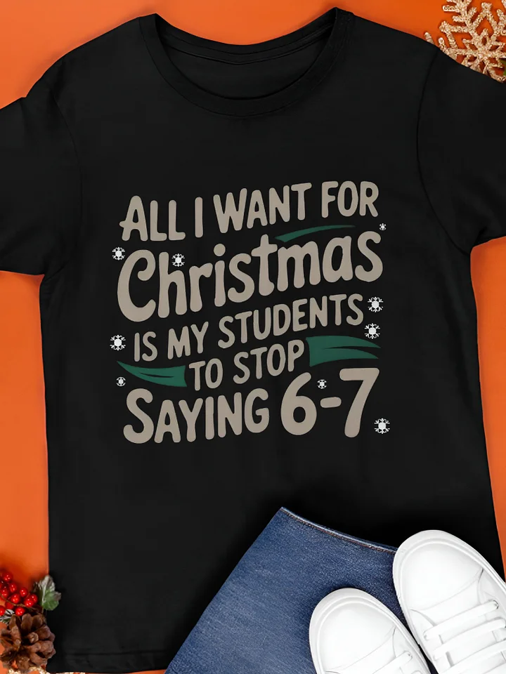 All I Want For Christmas Is My Students To Stop Saying 6-7 Shirt product image (1)