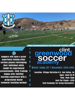 Clint Greenwood Soccer Academy, Local So-Cal Winter Camp Details Below. Winter Camp | December 22nd-24th Location- Village Christian H.S. Sun Valley, Ca Ages- Coed 10-18 Time- 9am-12pm Cost Per Player- $225 (Call Academy For Group Discounts) Direct Link- https://www.greenwoodsoccer.net/seasonal-training-camps CGSA - Campers will have a great experience joining other serious players developing their individual skills taught by experienced professionals. CGSA Training Camps offer a fulfilled learning experience with a progression based technical teaching method. Contact for more details.