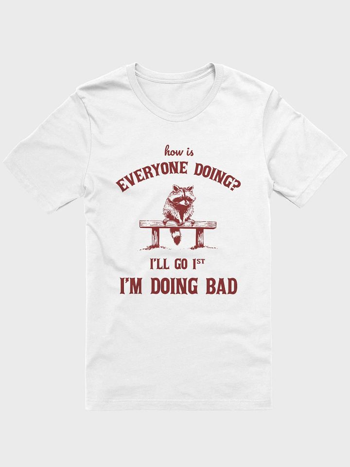 How is everyone doing? I'll go first, I'm doing bad T-Shirt product image (1)