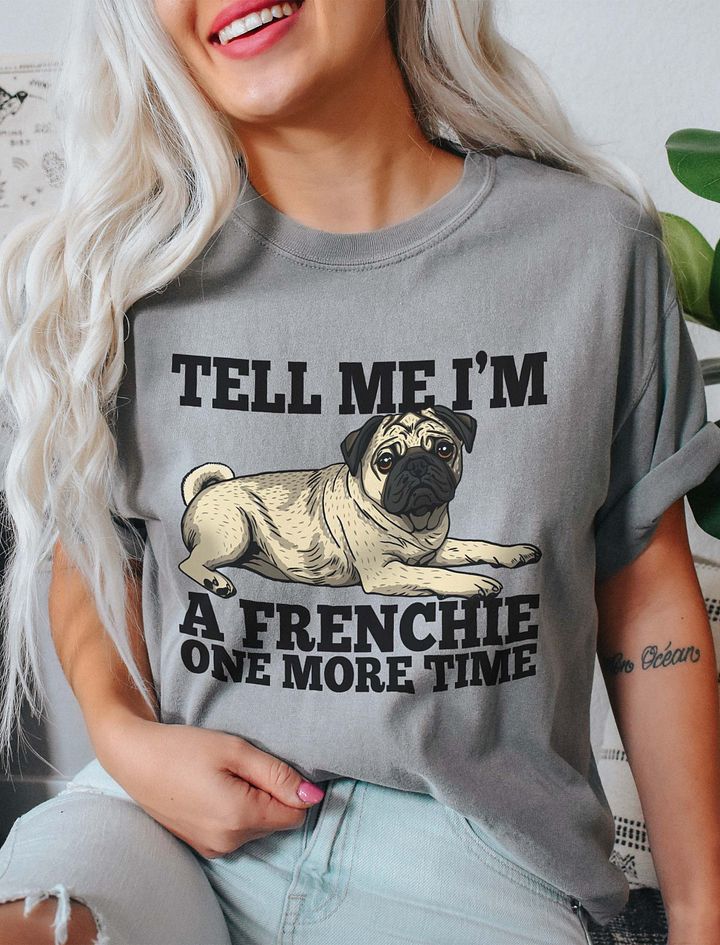 Tell Me I’m a Frenchie One More Time T-Shirt of a Pug | Funny T-Shirt for Pug Paw-rents product image (9)