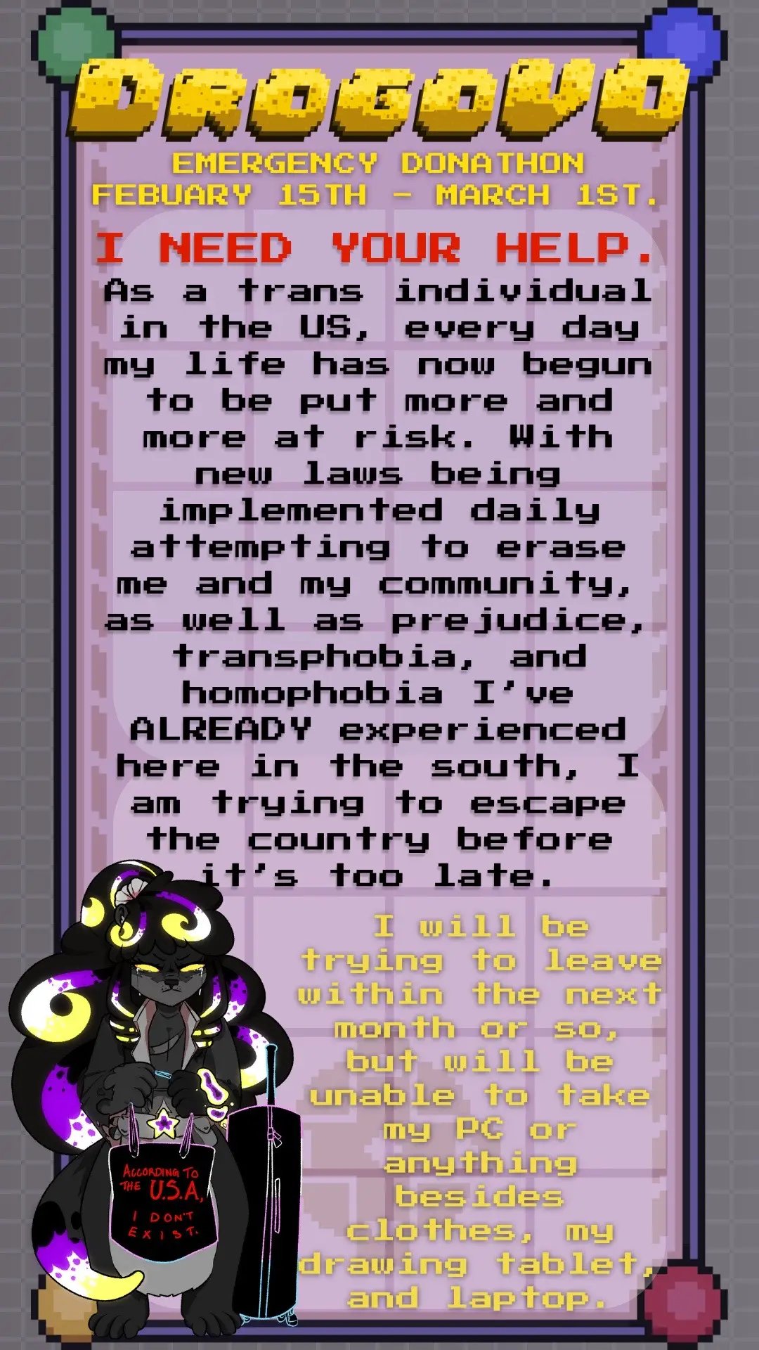 With the state of the US right now, as much as I try to distract myself, I’m terrified. I see what’s happening, I know the signs like many other people in the world do, and I know it might not be much longer before the chances of me being able to leave the country are little to none. I  have a way out and just need to be able to put the final puzzle pieces in place before I can safely go, but I need your help. Whether that be helping to get this on the correct side of TikTok, popping in streams to say hi, commissioning me for art, or donating / subbing; ANYTHING helps. For my fellow LGBTQIA+ community and the many communities under attack right now standing your ground and staying to fight this: I wish I had the courage and strength you do, and I will do my best no matter what to support with what I know how to do. Thank you for pushing back and showing the world that we will NOT be erased.💛 #fyp #foryoupage #lgbt #lgbtq #lgbt🌈 #twitchstreamer #vtuber #twitch #trans #transgender #gay #enbytiktok #pridemonth #art #artistsoftiktok #voiceactor 