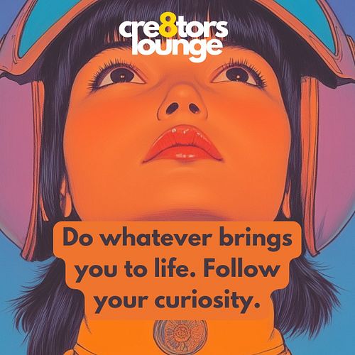 Do whatever brings you to life. Follow your curiosity.