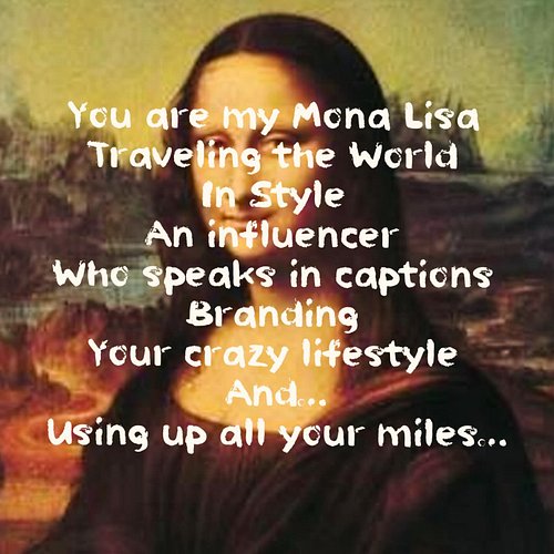YOU ARE MY MONA LISA
TRAVELING THE WORLD
IN STYLE
AN INFLUENCER
WHO SPEAKS IN CAPTIONS
BRANDING 
YOUR CRAZY LIFESTYLE
AND…
US...