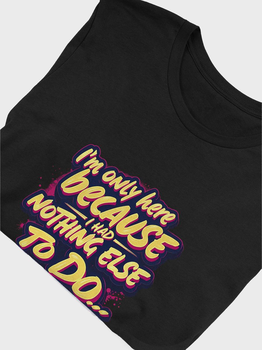 I'm Only Here Because I Had Nothing Else to Do T-Shirt product image (5)