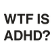 WTF IS ADHD?