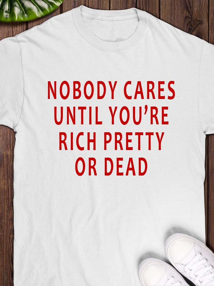 Nobody Cares Until You’re Rich, Pretty, or Dead T-Shirt product image (1)