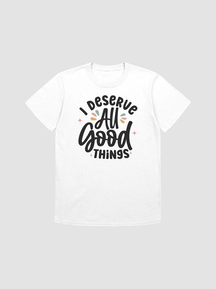 I DESERVE ALL GOOD THINGS - Unisex T-Shirt product image (1)