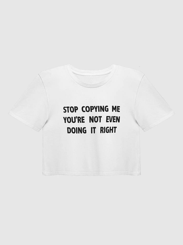 STOP COPYING ME YOU'RE NOT EVEN DOING IT RIGHT - Premium Crop Top product image (1)