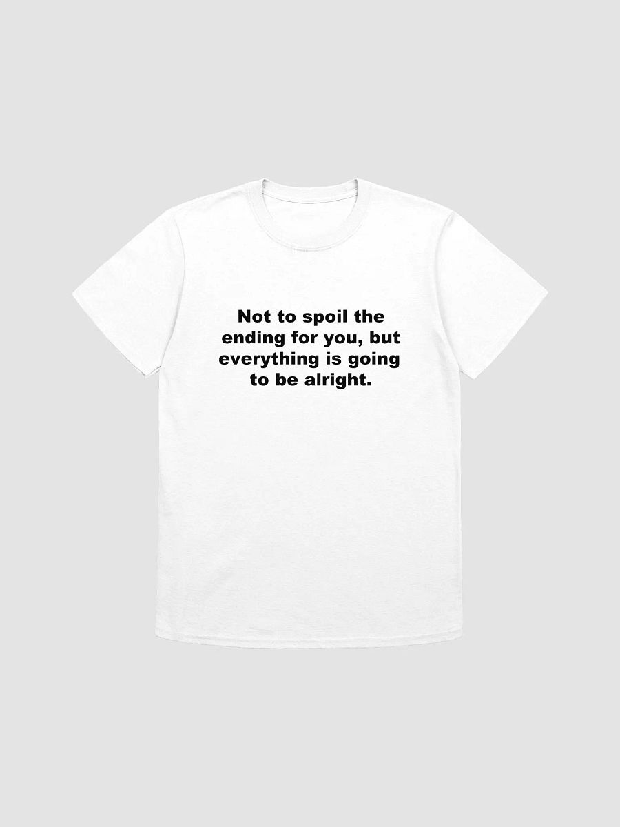 Not to spoil the ending for you, but everything is going to be alright. T-Shirt product image (1)