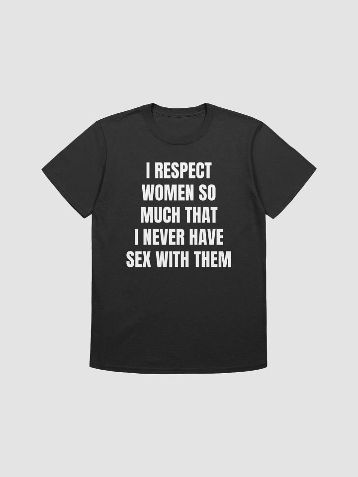 I RESPECT WOMEN SO MUCH THAT I NEVER HAVE SEX WITH THEM T-Shirt product image (1)