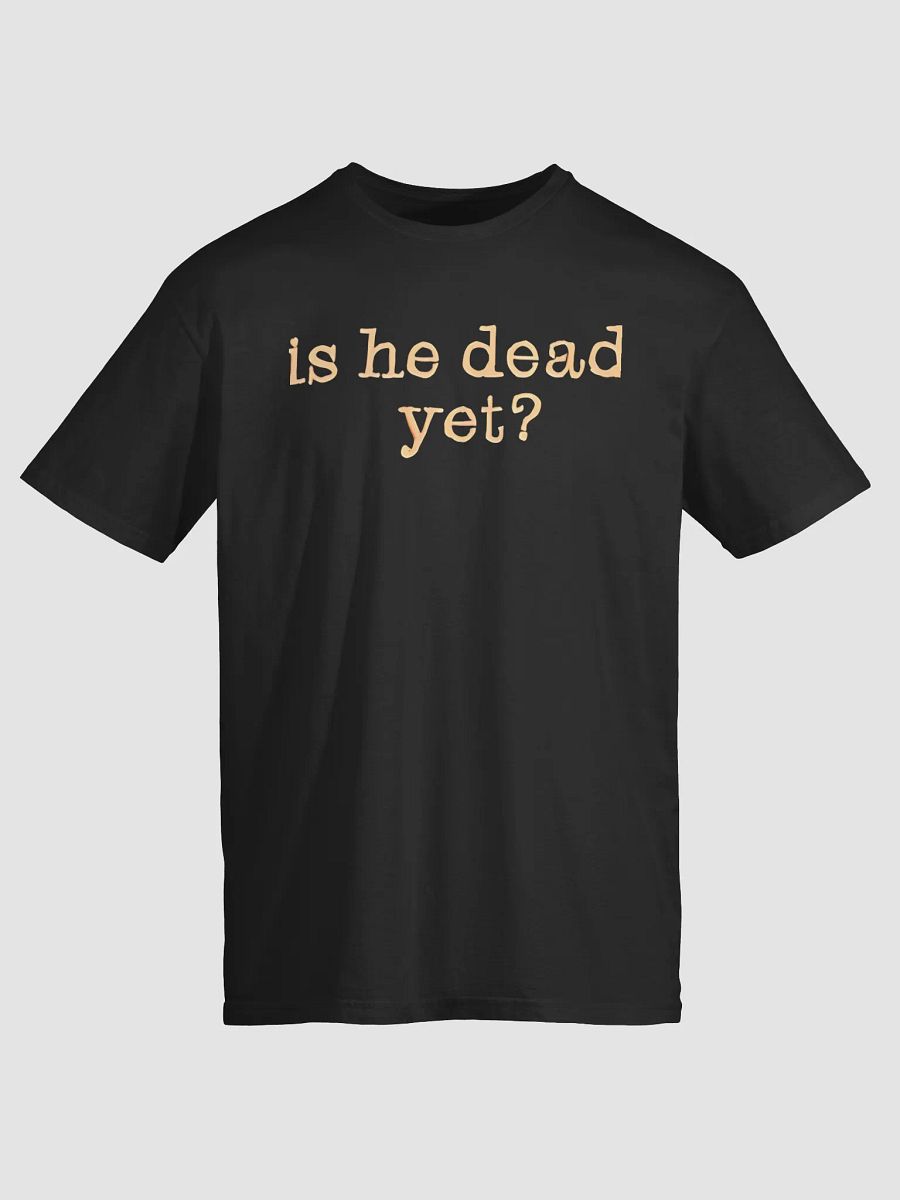 Is He Dead Yet T-shirt product image (1)