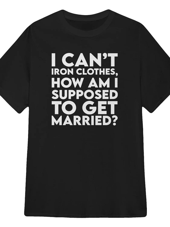 I can’t iron clothes, how am I supposed to get married? T-Shirt product image (1)