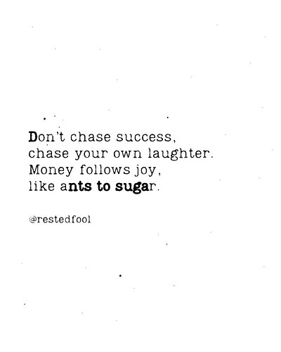 ·

Don’t chase success,
chase your own laughter.
Money follows joy,
like ants to sugar.
— Rested Fool