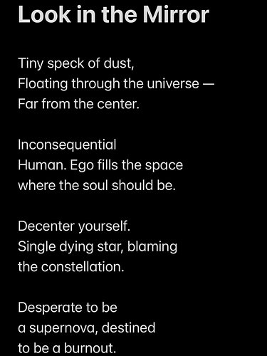 Wrote a series of haikus, called it “Look in the Mirror.” A tribute to the folks who see themselves as the center of the univ...