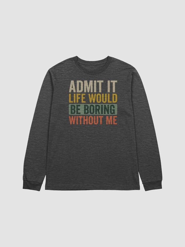 Admit It Life Would Be Boring Without Me – Funny Long Sleeve Tee with Attitude product image (1)