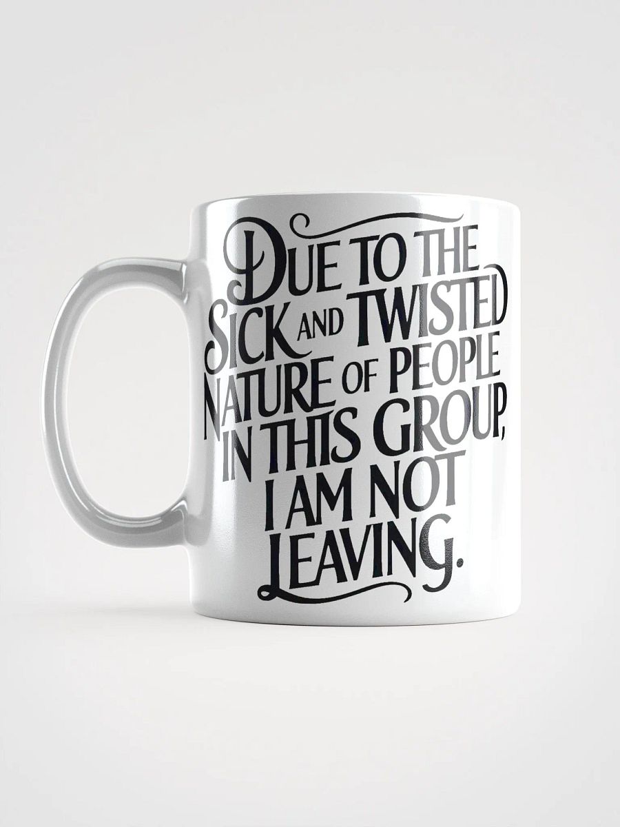 "Due To The Sick And Twisted Nature Of People In This Group, I Am Not Leaving." Humorous High Quality Glossy White Mug product image (6)
