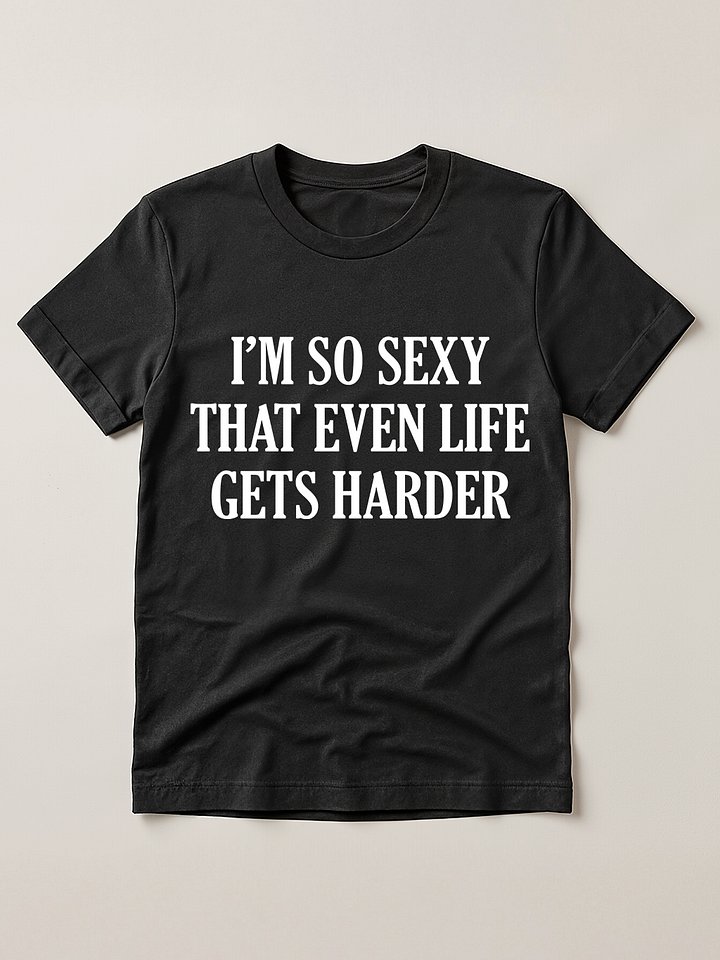 Im so sexy that even life gets harder T-shirt product image (1)