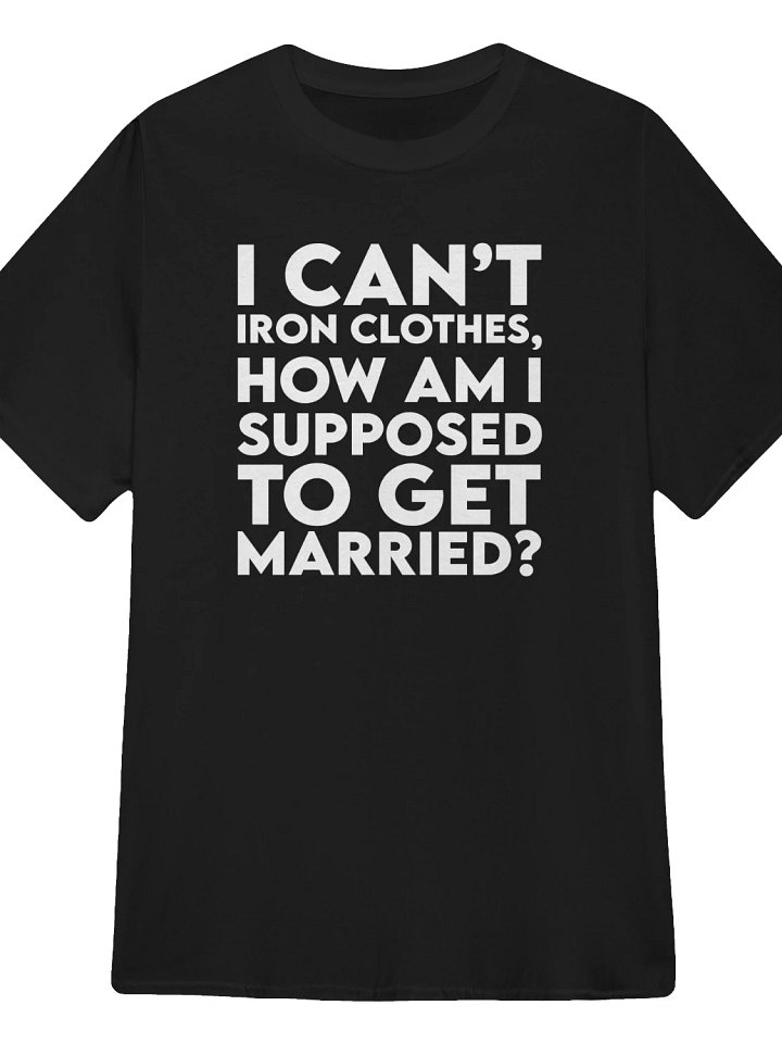 I can’t iron clothes, how am I supposed to get married? T-Shirt product image (1)