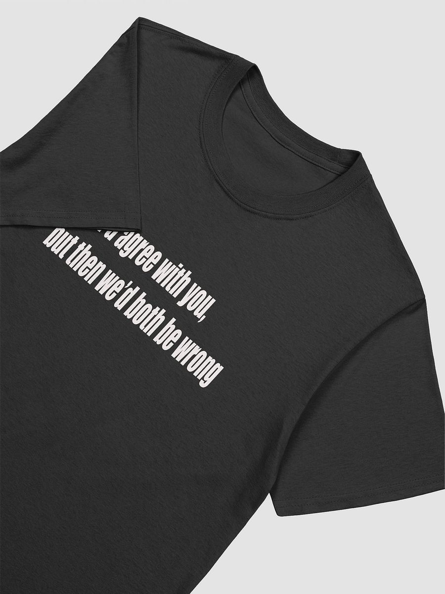 I would Agree But.. Unisex Tee product image (7)