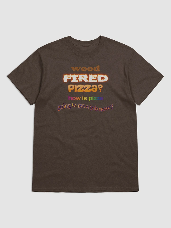 Wood fired pizza? How is pizza going to get a job now T-shirt product image (1)