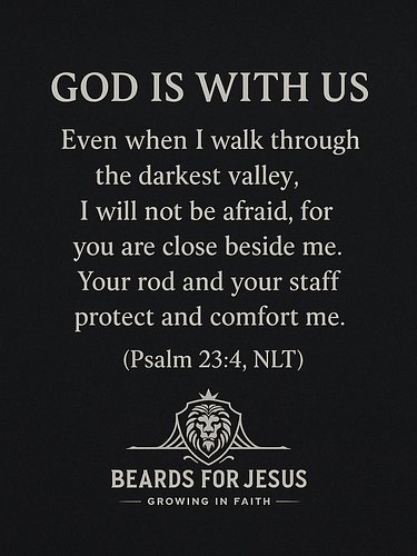 “Even when I walk through the darkest valley, I will not be afraid, for you are close beside me. Your rod and your staff prot...