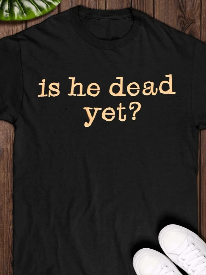 Is He Dead Yet T-shirt product image (1)