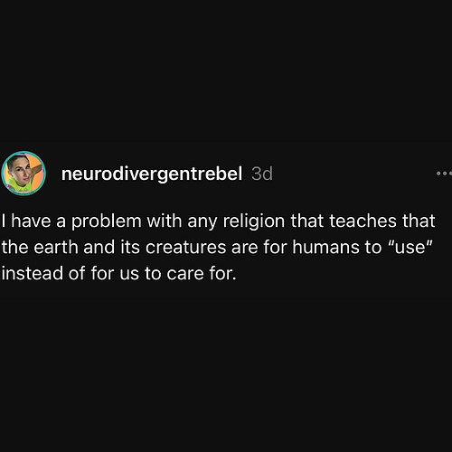 I have a problem with any religion that teaches that the earth and its creatures are for humans to “use” instead of for us to...