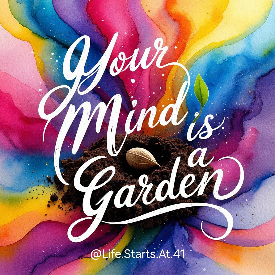 Your mind is a garden @Life.Starts.At.41
