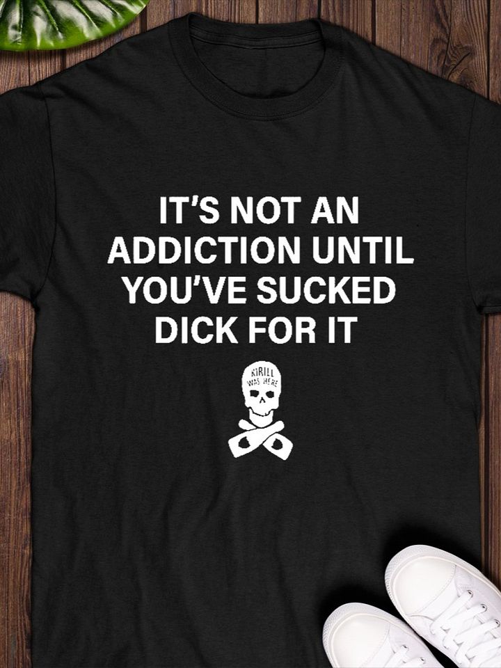 It’s Not an Addiction Until You’ve Sucked Dick for It T-Shirt product image (1)
