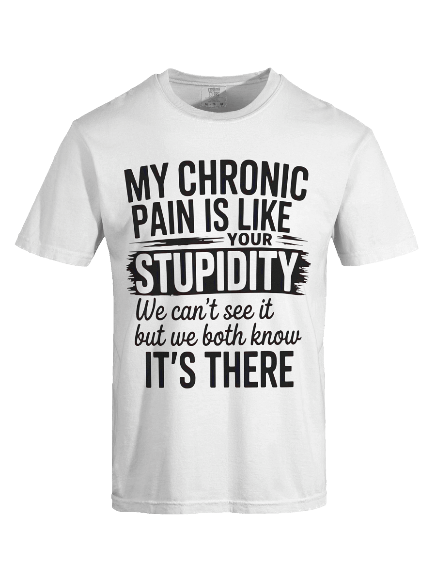 MY CHRONIC PAIN IS LIKE YOUR STUPIDITY We can't see it but we both know IT'S THERE T-shirt product image (4)