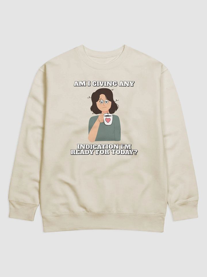 Am I Giving Any Indication I'm Ready For Today? Sweatshirt product image (1)