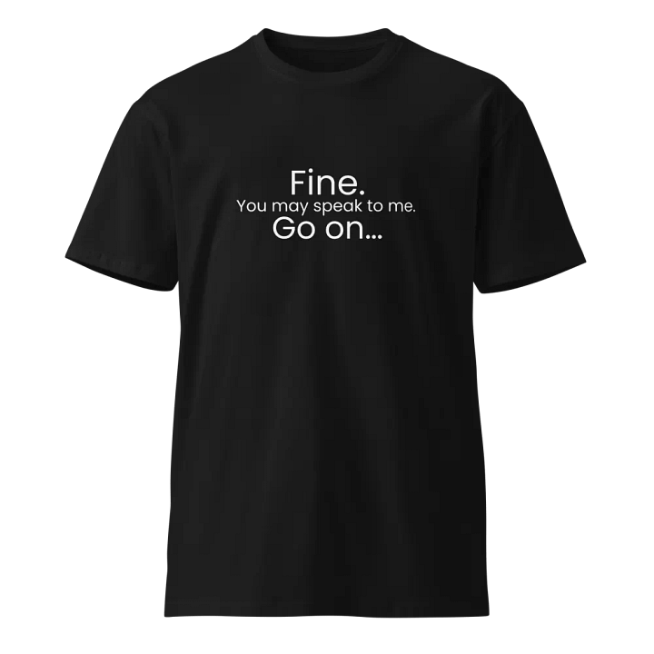 Fine. You may speak to me. Go On... - Funny Text T-Shirt - Snarky Humor - Quote T-shirt - AS Colour Unisex Premium T-Shirt product image (2)