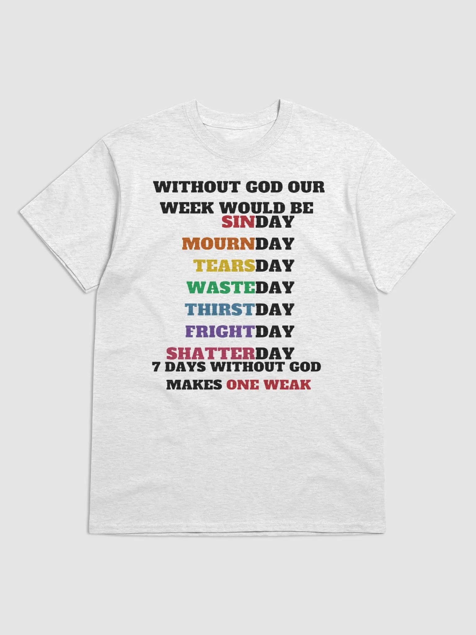WITHOUT GOD OUR WEEK WOULD BE SINDAY MOURNDAY TEARSDAY WASTEDAY THIRSTDAY FRIGHTDAY SHATTERDAY 7 DAYS WITHOUT GOD MAKES ONE WEAK T-SHIRT product image (1)
