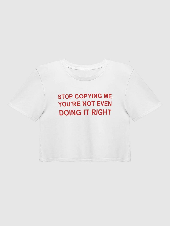 STOP COPYING ME YOU'RE NOT EVEN DOING IT RIGHT Crop Tp product image (1)