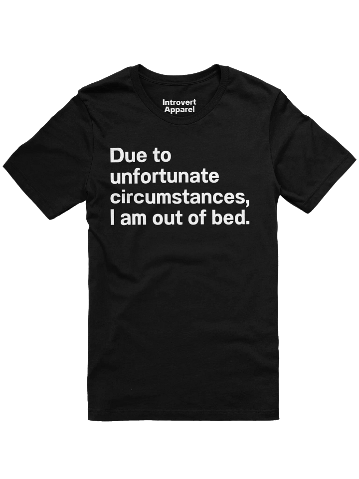Due to unfortunate circumstances, I am out of bed. Unisex T-Shirt product image (4)