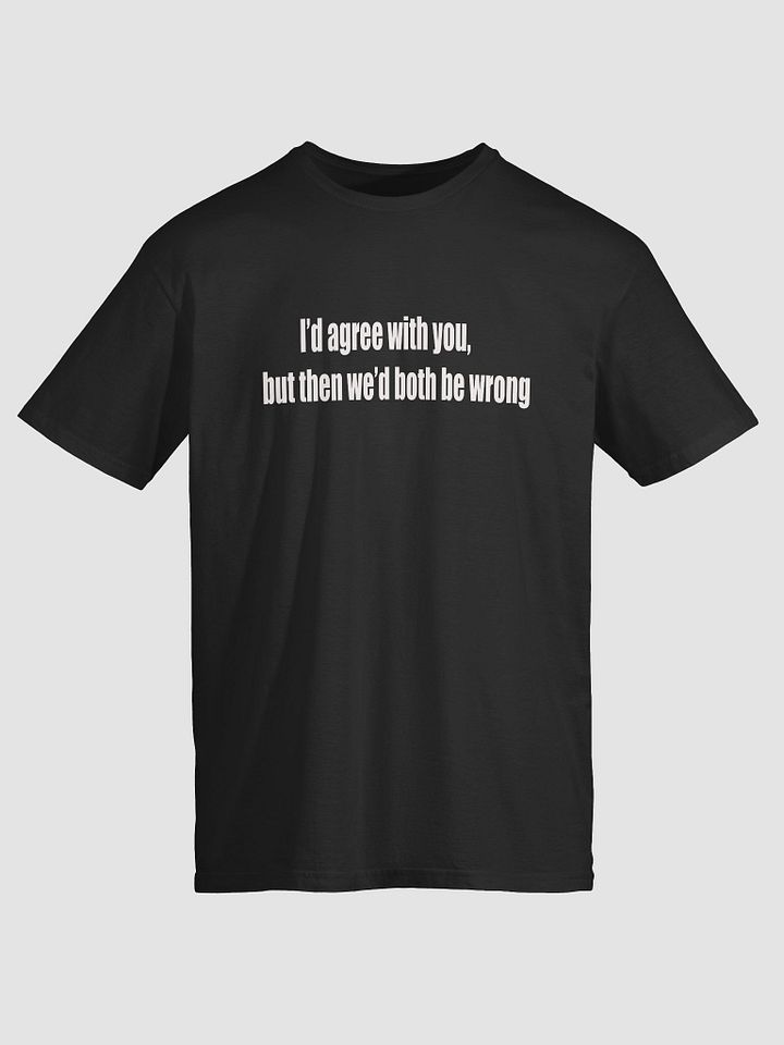I would Agree But.. Unisex Tee product image (1)