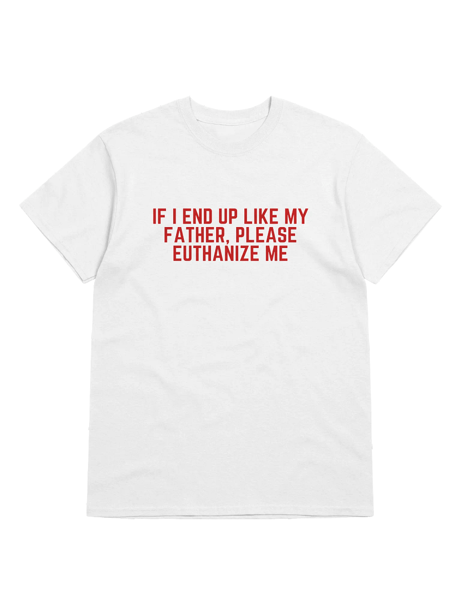 If I End Up Like My Father, Please Euthanize Me T-Shirt product image (1)